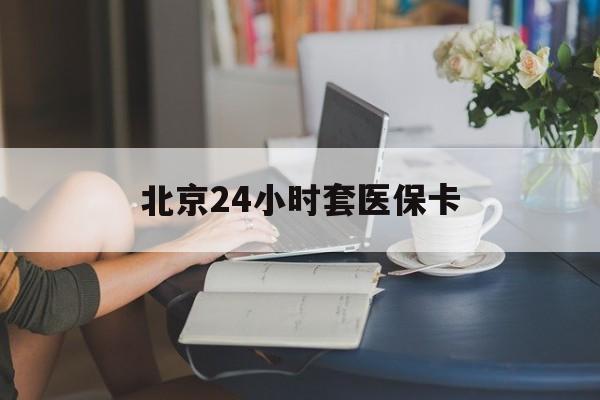 白城24小时套医保卡(北京医保卡使用指南)