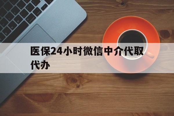 白城医保24小时微信中介代取代办(医保24小时微信中介代取代办可靠吗)