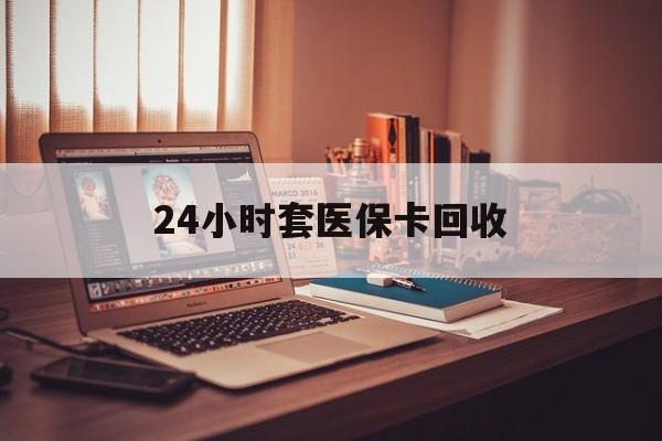 白城24小时套医保卡回收(回收医保卡额度)