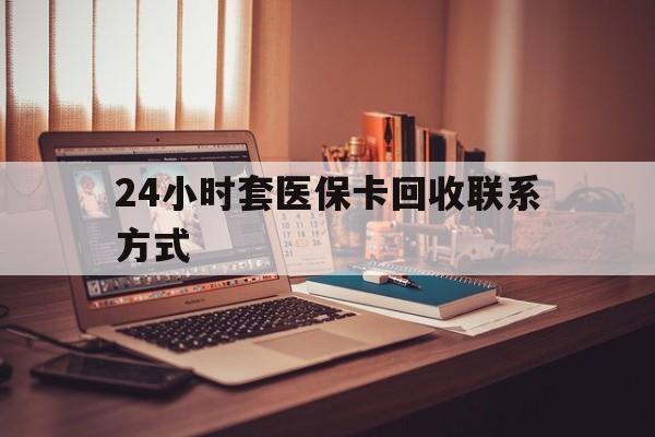 白城24小时套医保卡回收联系方式(24小时套医保卡回收联系方式中介)