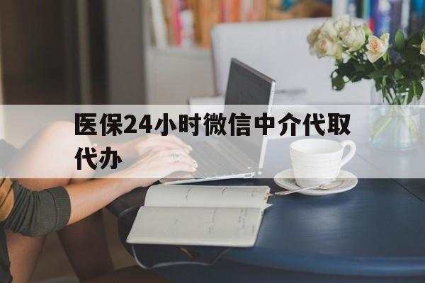 白城医保24小时微信中介代取代办(医保代办服务)