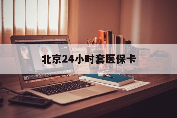 白城24小时套医保卡(北京医保卡使用指南)