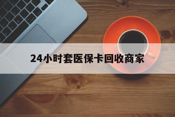 白城24小时套医保卡回收商家(医保卡刷药回收群)
