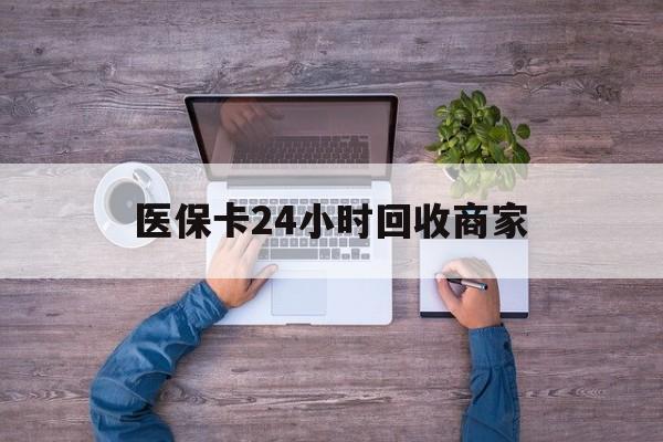 白城医保卡24小时回收商家(医保卡回收电话)