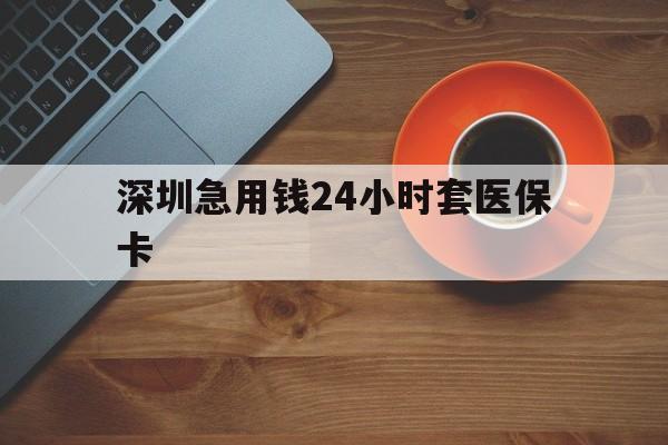白城深圳急用钱24小时套医保卡(深圳在线套医保卡联系方式)