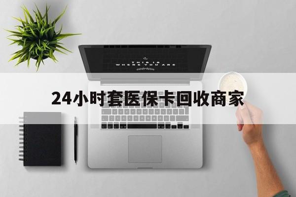 白城24小时套医保卡回收商家(高价回收医保卡联系方式)