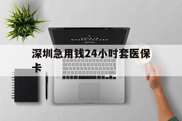 白城深圳急用钱24小时套医保卡(深圳24小时套社保卡)