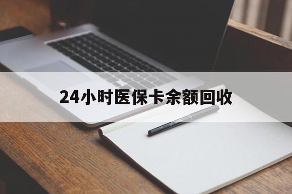 白城24小时医保卡余额回收(医保卡回收比例是多少)