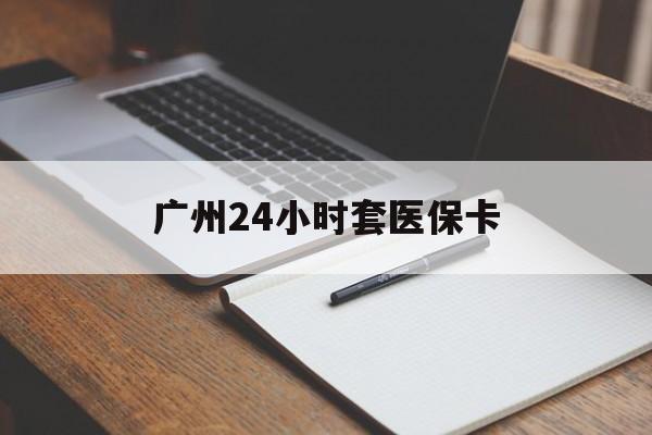 白城广州24小时套医保卡(广州收医保卡)