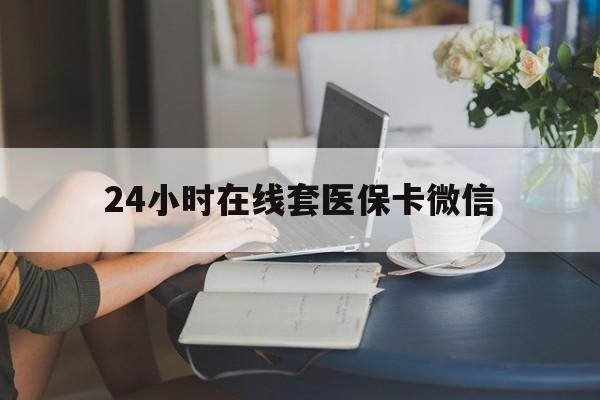 白城24小时在线套医保卡微信(24小时在线套医保卡微信中介)