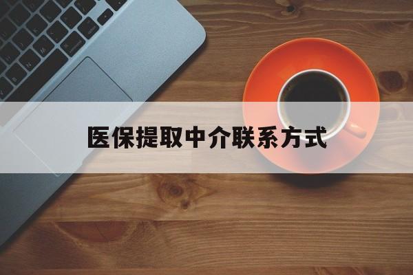 白城医保提取中介联系方式(医保提取中介联系方式最新)