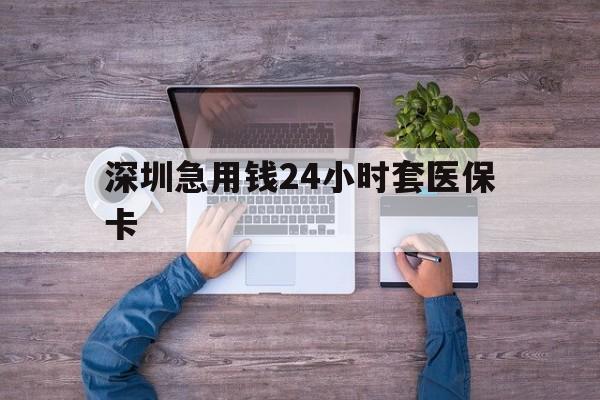 白城深圳急用钱24小时套医保卡(深圳医保24小时在线咨询)