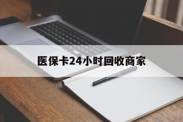 白城医保卡24小时回收商家(医保卡24小时回收商家会知道吗)