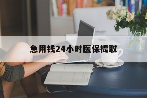 白城急用钱24小时医保提取(24小时医保取现回收)