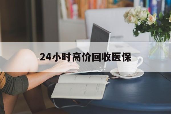 白城24小时高价回收医保(24小时高价回收医保小额)