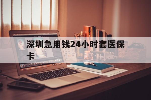 白城深圳急用钱24小时套医保卡(深圳急用钱套医保卡联系方式)