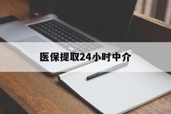 白城医保提取24小时中介(医保提取24小时中介代办)