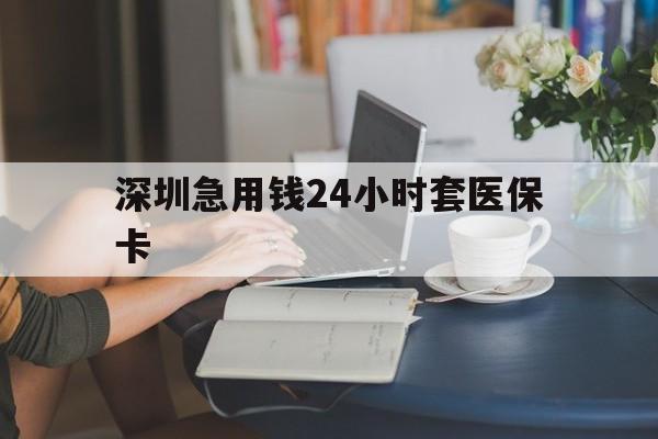 白城深圳急用钱24小时套医保卡(深圳医保卡提取现金方法)