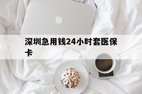 白城深圳急用钱24小时套医保卡(急用钱哪里能刷医保卡)