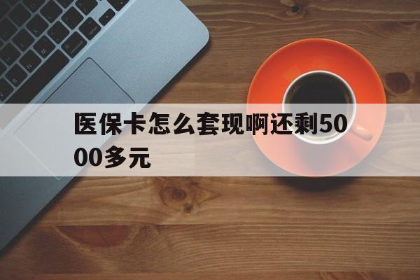 白城医保卡怎么套现啊还剩5000多元(医保卡咋套现)