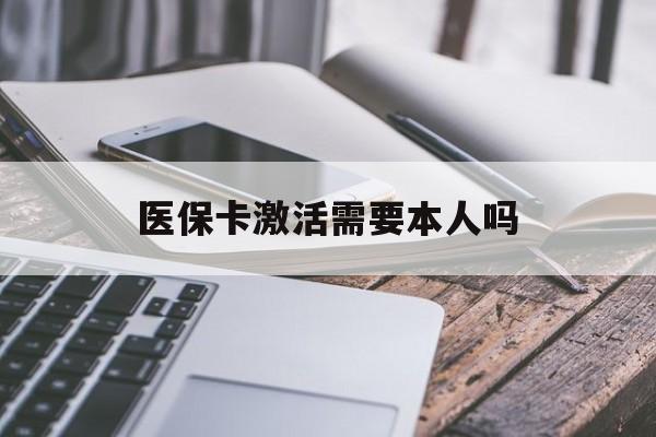 白城医保卡激活需要本人吗(医保卡激活开通需不需要本人去)